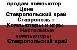 продам компьютер  › Цена ­ 35 000 - Ставропольский край, Ставрополь г. Компьютеры и игры » Настольные компьютеры   . Ставропольский край